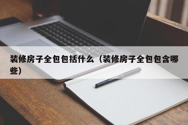 装修房子全包包括什么（装修房子全包包含哪些）