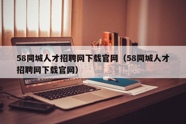 58同城人才招聘网下载官网（58同城人才招聘网下载官网）