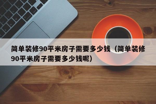 简单装修90平米房子需要多少钱（简单装修90平米房子需要多少钱呢）