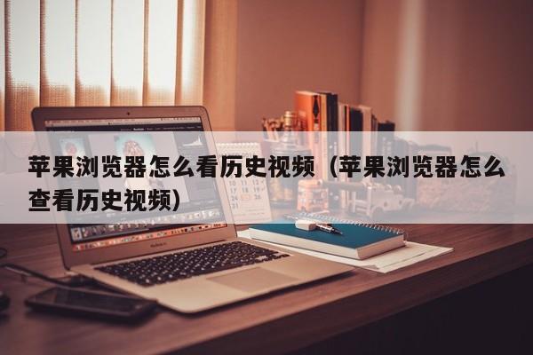 苹果浏览器怎么看历史视频（苹果浏览器怎么查看历史视频）