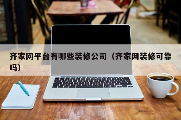 齐家网平台有哪些装修公司（齐家网装修可靠吗）