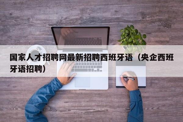 国家人才招聘网最新招聘西班牙语（央企西班牙语招聘）