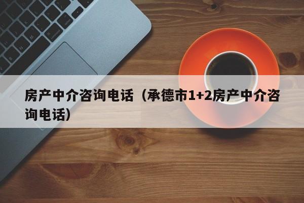 房产中介咨询电话（承德市1+2房产中介咨询电话）