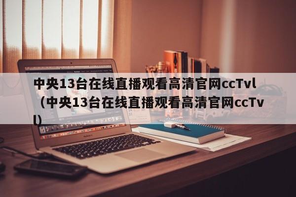 中央13台在线直播观看高清官网ccTvl（中央13台在线直播观看高清官网ccTvl）