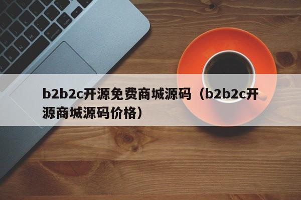 b2b2c开源免费商城源码（b2b2c开源商城源码价格）