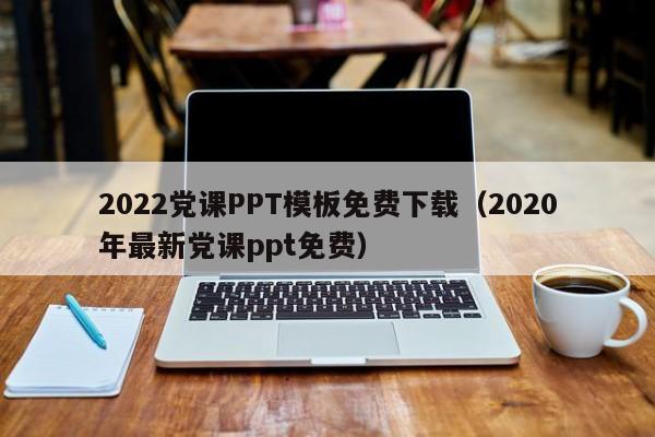 2022党课PPT模板免费下载（2020年最新党课ppt免费）