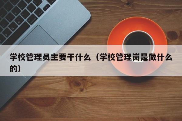 学校管理员主要干什么（学校管理岗是做什么的）