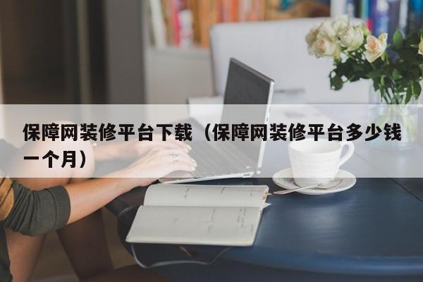 保障网装修平台下载（保障网装修平台多少钱一个月）