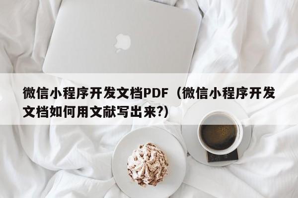 微信小程序开发文档PDF（微信小程序开发文档如何用文献写出来?）