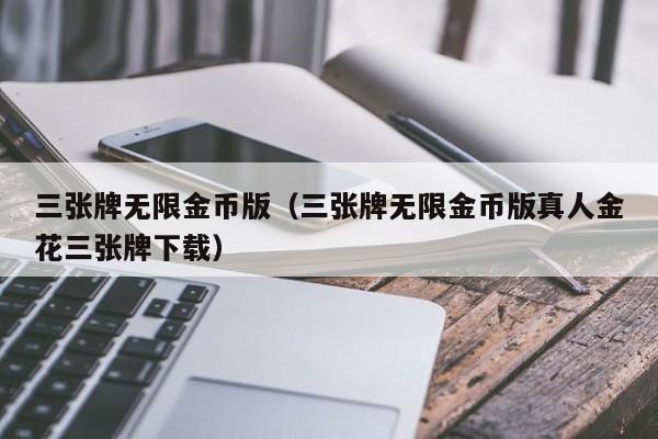 三张牌无限金币版（三张牌无限金币版真人金花三张牌下载）