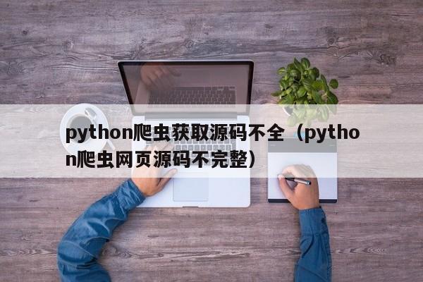 python爬虫获取源码不全（python爬虫网页源码不完整）