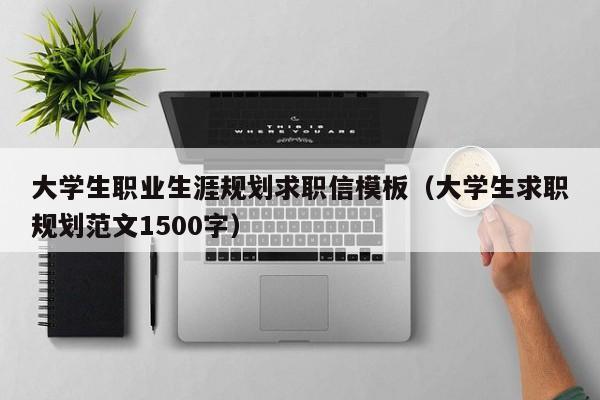 大学生职业生涯规划求职信模板（大学生求职规划范文1500字）