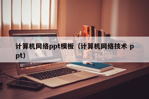 计算机网络ppt模板（计算机网络技术 ppt）