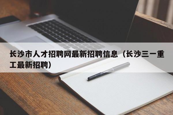 长沙市人才招聘网最新招聘信息（长沙三一重工最新招聘）