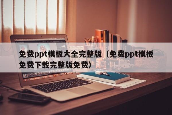 免费ppt模板大全完整版（免费ppt模板免费下载完整版免费）