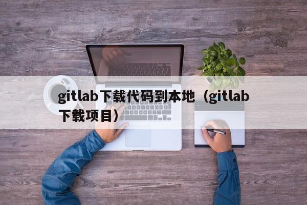 gitlab下载代码到本地（gitlab下载项目）