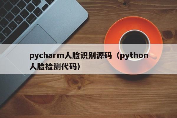 pycharm人脸识别源码（python人脸检测代码）