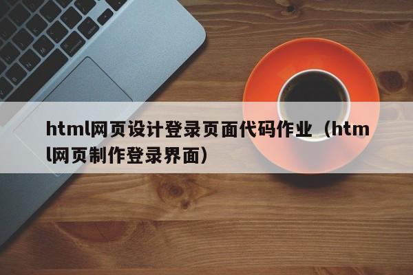 html网页设计登录页面代码作业（html网页制作登录界面）