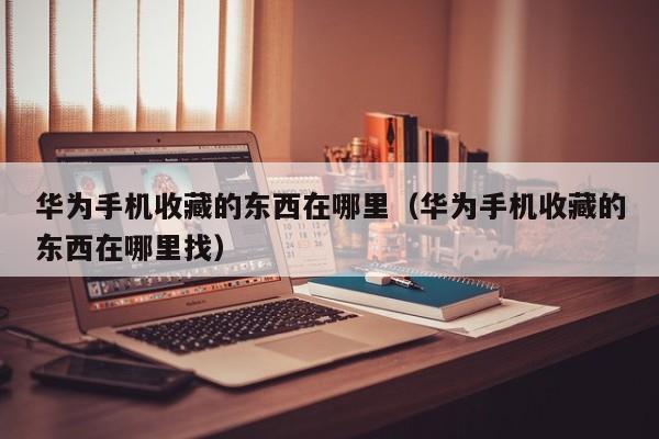 华为手机收藏的东西在哪里（华为手机收藏的东西在哪里找）