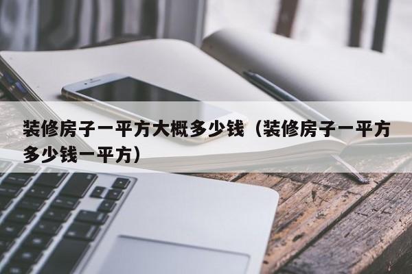 装修房子一平方大概多少钱（装修房子一平方多少钱一平方）