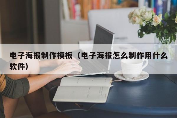 电子海报制作模板（电子海报怎么制作用什么软件）