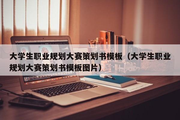 大学生职业规划大赛策划书模板（大学生职业规划大赛策划书模板图片）