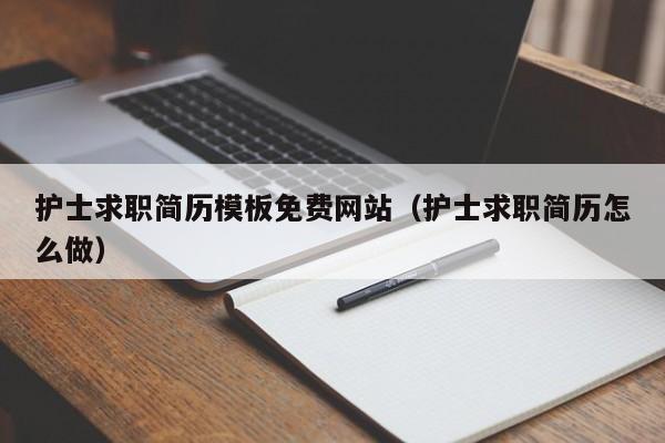 护士求职简历模板免费网站（护士求职简历怎么做）