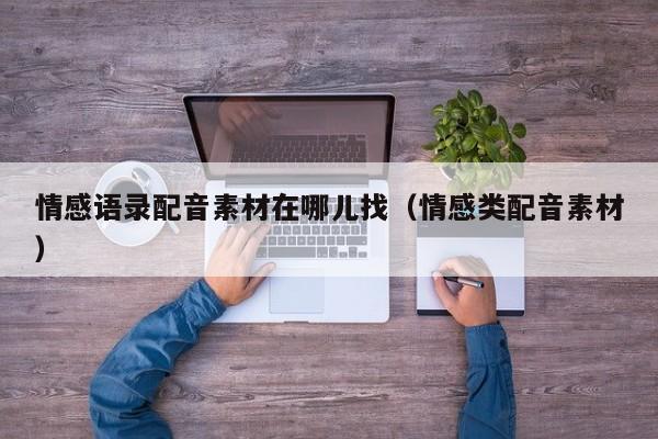 情感语录配音素材在哪儿找（情感类配音素材）