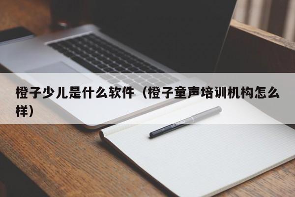 橙子少儿是什么软件（橙子童声培训机构怎么样）