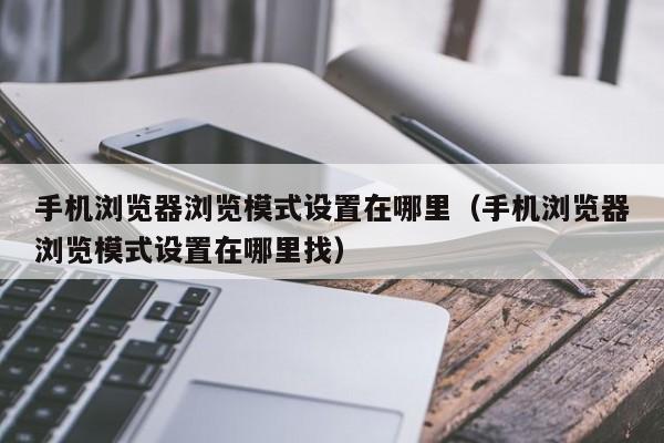 手机浏览器浏览模式设置在哪里（手机浏览器浏览模式设置在哪里找）