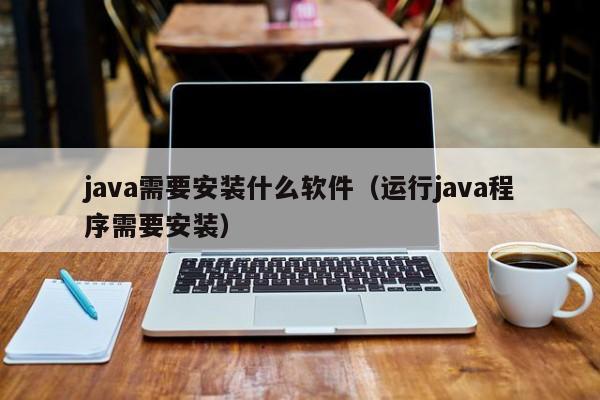 java需要安装什么软件（运行java程序需要安装）