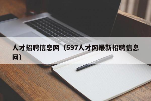 人才招聘信息网（597人才网最新招聘信息网）