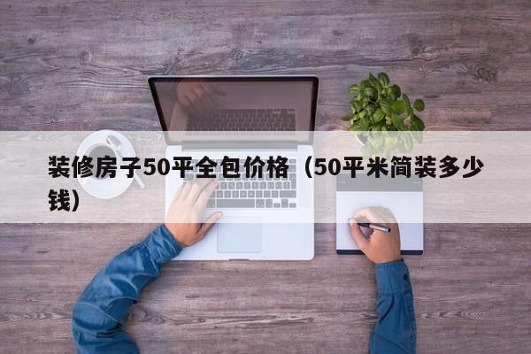 装修房子50平全包价格（50平米简装多少钱）