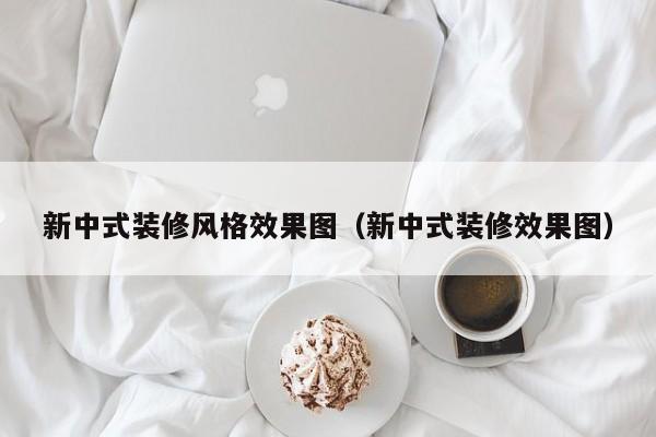 新中式装修风格效果图（新中式装修效果图）