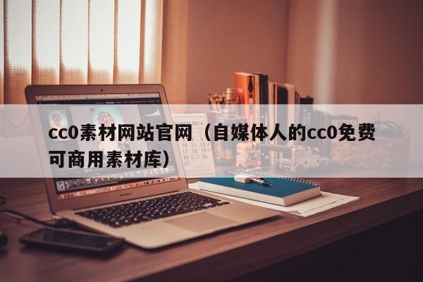 cc0素材网站官网（自媒体人的cc0免费可商用素材库）