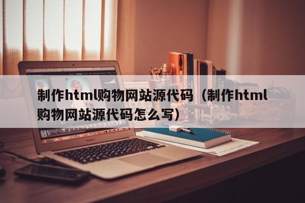 制作html购物网站源代码（制作html购物网站源代码怎么写）