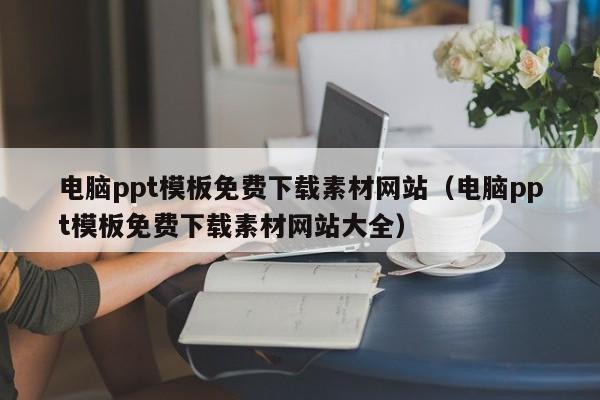 电脑ppt模板免费下载素材网站（电脑ppt模板免费下载素材网站大全）