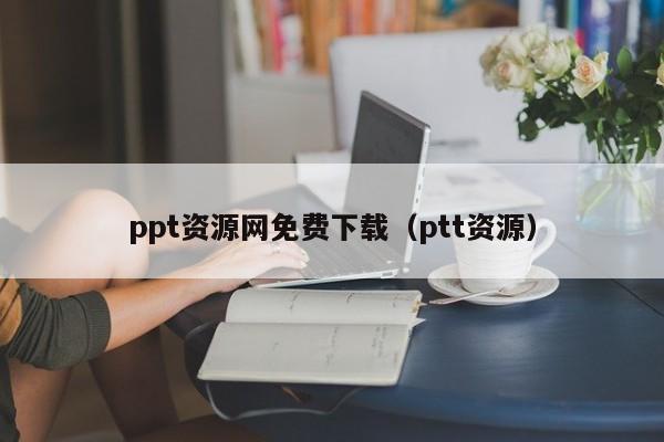 ppt资源网免费下载（ptt资源）