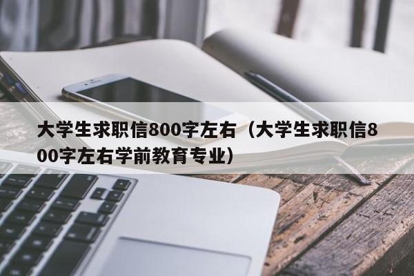 大学生求职信800字左右（大学生求职信800字左右学前教育专业）