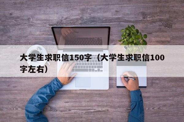 大学生求职信150字（大学生求职信100字左右）