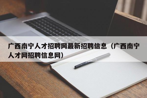 广西南宁人才招聘网最新招聘信息（广西南宁人才网招聘信息网）