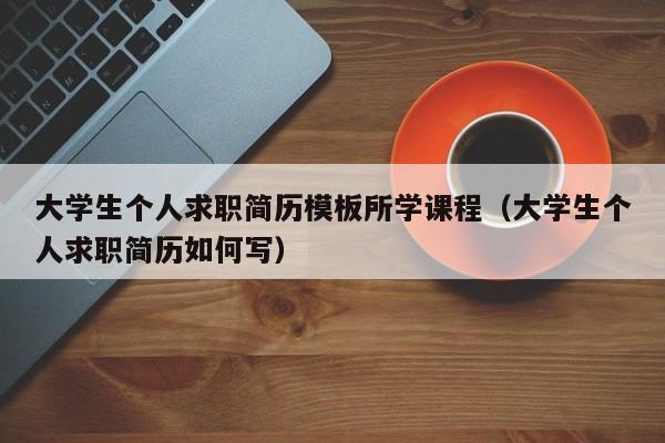 大学生个人求职简历模板所学课程（大学生个人求职简历如何写）