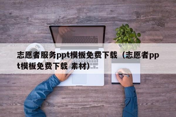 志愿者服务ppt模板免费下载（志愿者ppt模板免费下载 素材）