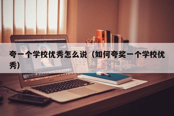 夸一个学校优秀怎么说（如何夸奖一个学校优秀）