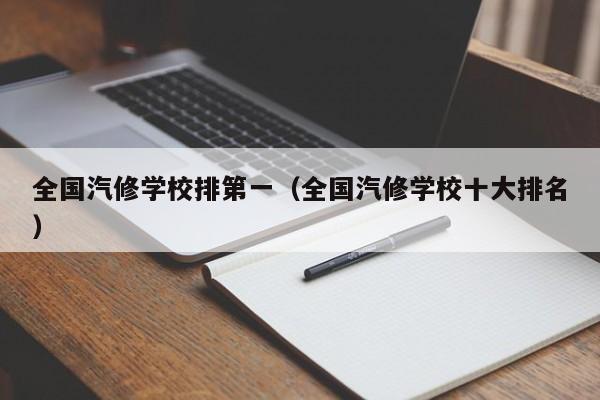 全国汽修学校排第一（全国汽修学校十大排名）