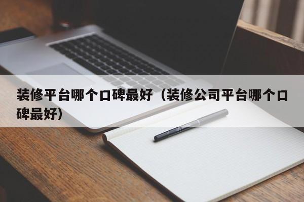 装修平台哪个口碑最好（装修公司平台哪个口碑最好）