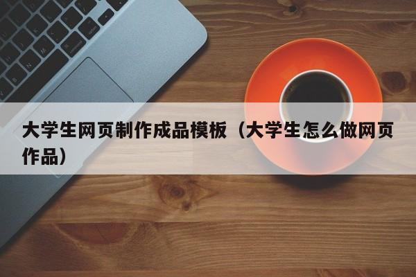 大学生网页制作成品模板（大学生怎么做网页作品）