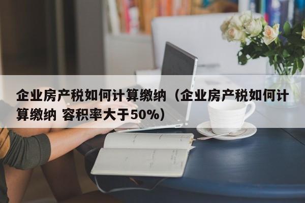 企业房产税如何计算缴纳（企业房产税如何计算缴纳 容积率大于50%）