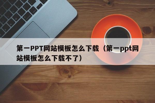 第一PPT网站模板怎么下载（第一ppt网站模板怎么下载不了）