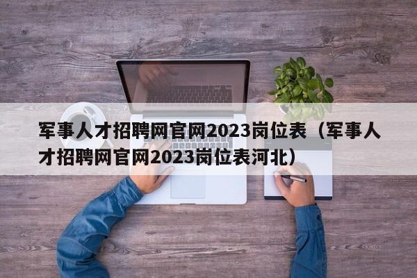 军事人才招聘网官网2023岗位表（军事人才招聘网官网2023岗位表河北）